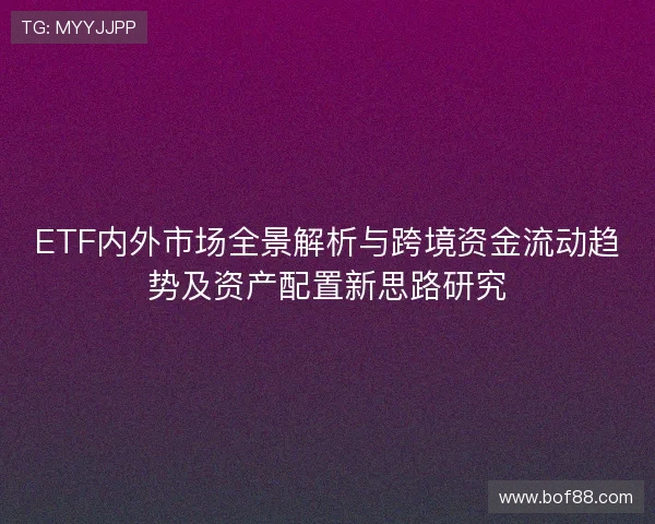 ETF内外市场全景解析与跨境资金流动趋势及资产配置新思路研究